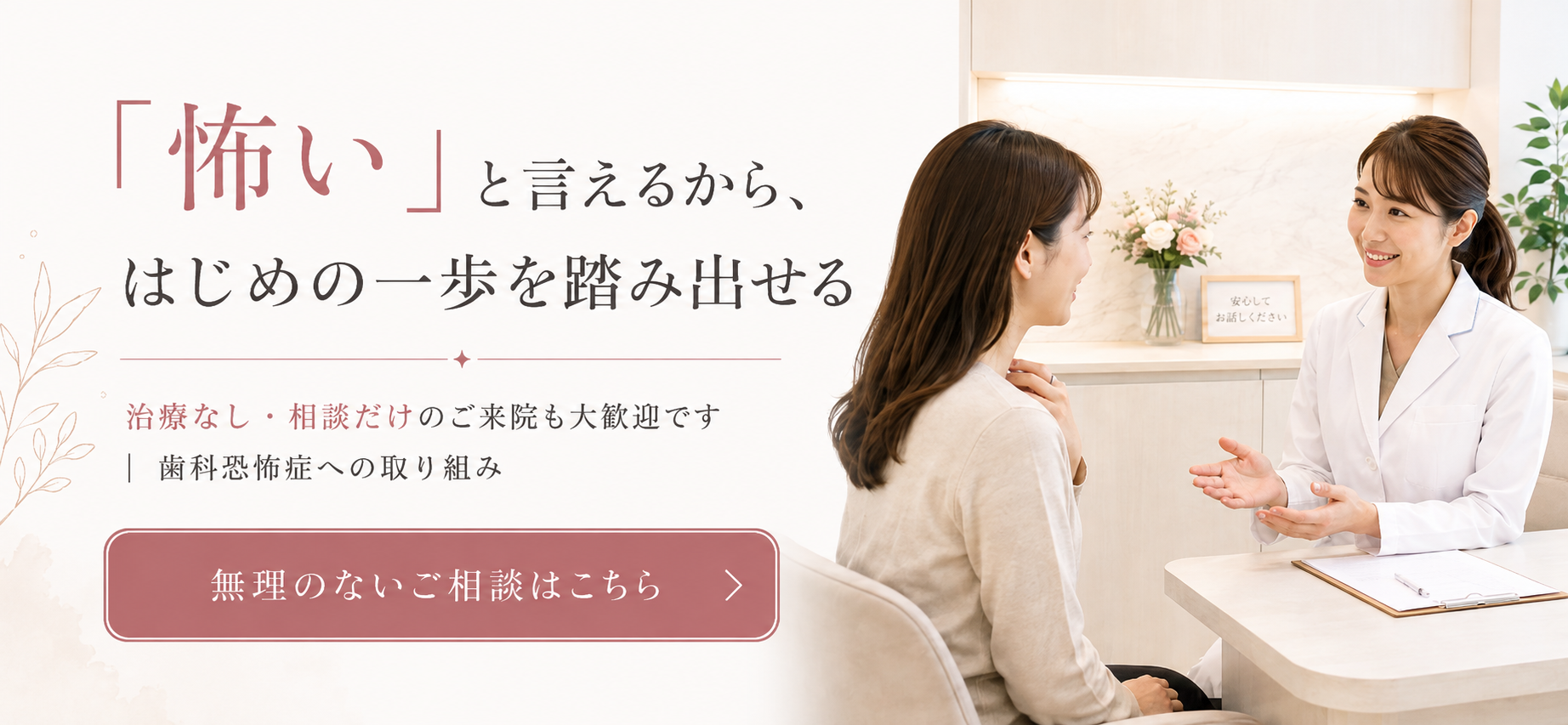 「怖い」と言えるから、はじめの一歩を踏み出せる治療なし・相談だけのご来院も大歓迎です｜歯科恐怖症への取り組み